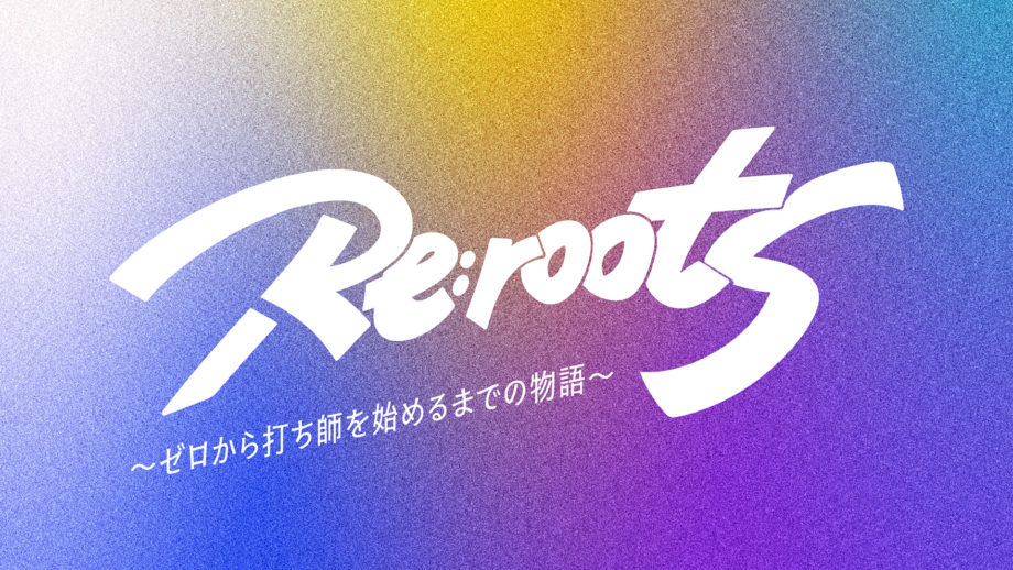 Re:roots ~ゼロから打ち師を始めるまでの物語~』｜I'M A SHOW